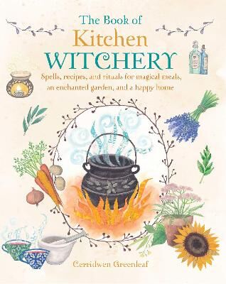 Cerridwen Greenleaf The Book Of Kitchen Witchery Spells, Recipes, And Rituals For Magical Meals, An Enchanted Garden, And A Happy Home