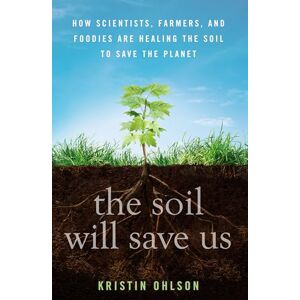 Kristin Ohlson The Soil Will Save Us: How Scientists, Farmers, and Foodies Are Healing the Soil to Save the Planet Kristin Ohlson The Soil Will Save Us: How Scientists, Farmers, and Foodies Are Healing the Soil to Save the Planet