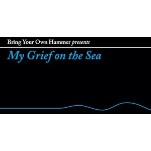Bring Your Own Hammer Presents... My Grief On The Sea Bring Your Own Hammer Presents... My Grief On The Sea