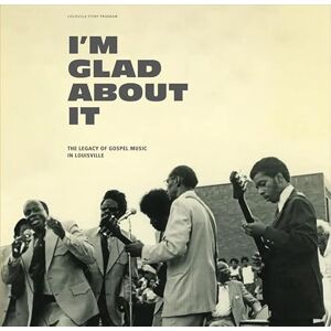 I'm Glad About It: The Legacy Of Gospel Music In Louisville: 1958-1981 I'm Glad About It: The Legacy Of Gospel Music In Louisville: 1958-1981