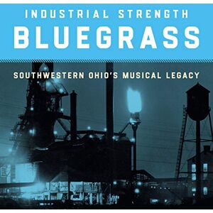 Industrial Strength Bluegrass: Southwestern Ohio's Musical Legacy Industrial Strength Bluegrass: Southwestern Ohio's Musical Legacy