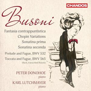 Ferruccio Busoni: Fantasia contrappuntistica; Chopin Variations; Sonatina prima; Sonatina seconda; Prelude and Fugue, BWV 532 & Toccata and Fugue, BWV 565 (J.S. Bach, transcribed Busoni) Ferruccio Busoni: Fantasia contrappuntistica; Chopin Variations; Sonatina prima; Sonatina seconda; Prelude and Fugue, BWV 532 & Toccata and Fugue, BWV 565 (J.S. Bach, transcribed Busoni)