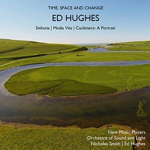 Ed Hughes: Time, Space and Change Sinfonia, Media Vita, Cuckmere: A Portrait Ed Hughes: Time, Space and Change Sinfonia, Media Vita, Cuckmere: A Portrait