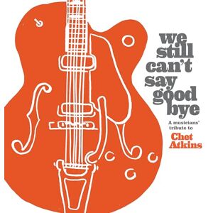 We Still Can'T Say Goodbye: A Musicians' Tribute To Chet Atkins We Still Can'T Say Goodbye: A Musicians' Tribute To Chet Atkins