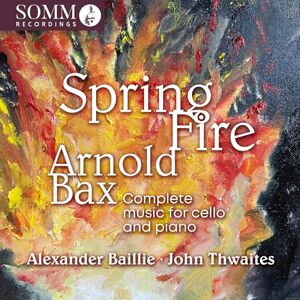 Arnold Bax: Spring Fire Complete Music for Cello & Piano Arnold Bax: Spring Fire Complete Music for Cello & Piano