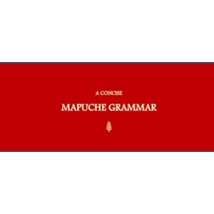 G.R., Mateo B'ajlom ii Nkotz'i'j Publications' A Concise Mapuche Grammar G.R., Mateo B'ajlom ii Nkotz'i'j Publications' A Concise Mapuche Grammar