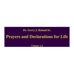 Dr. Gerry J. Roland Sr. Prayers and Declarations for Life Volumes 1- 3 Dr. Gerry J. Roland Sr. Prayers and Declarations for Life Volumes 1- 3