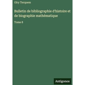 Terquem, Olry Bulletin de bibliographie d'histoire et de biographie mathématique: Tome 8 Terquem, Olry Bulletin de bibliographie d'histoire et de biographie mathématique: Tome 8