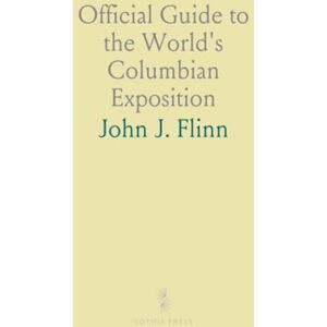 John J., Flinn Official Guide to the World's Columbian Exposition: In the City of Chicago, State of Illinois, May 1 to October 26, 1893 John J., Flinn Official Guide to the World's Columbian Exposition: In the City of Chicago, State of Illinois, May 1 to October 26, 1893