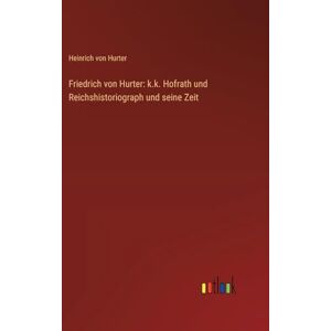 Hurter, Heinrich von Friedrich von Hurter: k.k. Hofrath und Reichshistoriograph und seine Zeit Hurter, Heinrich von Friedrich von Hurter: k.k. Hofrath und Reichshistoriograph und seine Zeit