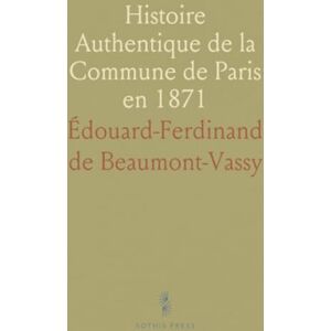 Édouard-Ferdinand de, Beaumont-Vassy Histoire Authentique de la Commune de Paris en 1871: Ses Origines, Son Règne, Sa Chute Édouard-Ferdinand de, Beaumont-Vassy Histoire Authentique de la Commune de Paris en 1871: Ses Origines, Son Règne, Sa Chute