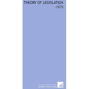 Bentham, Jeremy Theory of Legislation: -1876 Bentham, Jeremy Theory of Legislation: -1876