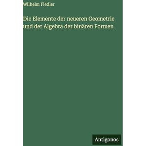 Fiedler, Wilhelm Die Elemente der neueren Geometrie und der Algebra der binären Formen Fiedler, Wilhelm Die Elemente der neueren Geometrie und der Algebra der binären Formen