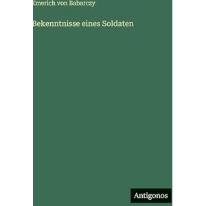 Babarczy, Emerich Von Bekenntnisse eines Soldaten Babarczy, Emerich Von Bekenntnisse eines Soldaten