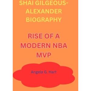 G. Hart, Angela SHAI GILGEOUS-ALEXANDER BIOGRAPHY: RISE OF A MODERN NBA MVP G. Hart, Angela SHAI GILGEOUS-ALEXANDER BIOGRAPHY: RISE OF A MODERN NBA MVP