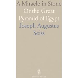 Joseph Augustus, Seiss A Miracle in Stone: Or the Great Pyramid of Egypt Joseph Augustus, Seiss A Miracle in Stone: Or the Great Pyramid of Egypt