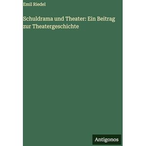 Riedel, Emil Schuldrama und Theater: Ein Beitrag zur Theatergeschichte Riedel, Emil Schuldrama und Theater: Ein Beitrag zur Theatergeschichte