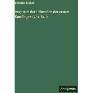 Sickel, Theodor Regesten der Urkunden der ersten Karolinger (751-840) Sickel, Theodor Regesten der Urkunden der ersten Karolinger (751-840)