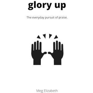 Elizabeth, Meg Glory Up: The everyday pursuit of praise. Elizabeth, Meg Glory Up: The everyday pursuit of praise.