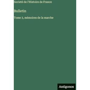 Societé de l'Histoire de France Bulletin: Tome 3, mémoires de la marche Societé de l'Histoire de France Bulletin: Tome 3, mémoires de la marche