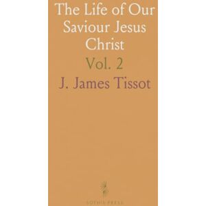 J. James, Tissot The Life of Our Saviour Jesus Christ: Three Hundred and Sixty-Five Compositions From the Four Gospels; With Notes and Explanatory Drawings J. James, Tissot The Life of Our Saviour Jesus Christ: Three Hundred and Sixty-Five Compositions From the Four Gospels; With Notes and Explanatory Drawings