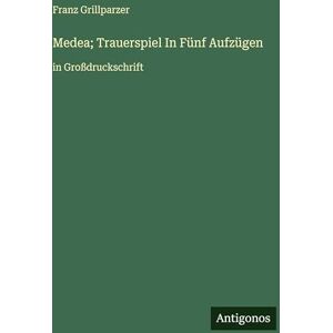 Grillparzer, Franz Medea; Trauerspiel In Fünf Aufzügen: in Großdruckschrift Grillparzer, Franz Medea; Trauerspiel In Fünf Aufzügen: in Großdruckschrift
