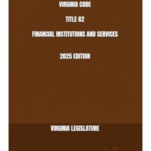 LEGISLATURE, VIRGINIA VIRGINIA CODE TITLE 62 FINANCIAL INSTITUTIONS AND SERVICES 2025 EDITION LEGISLATURE, VIRGINIA VIRGINIA CODE TITLE 62 FINANCIAL INSTITUTIONS AND SERVICES 2025 EDITION