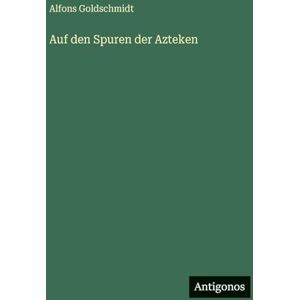 Goldschmidt, Alfons Auf den Spuren der Azteken Goldschmidt, Alfons Auf den Spuren der Azteken