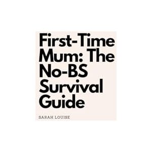 Louise, Sarah First-Time Mum: The No-BS Survival Guide Louise, Sarah First-Time Mum: The No-BS Survival Guide