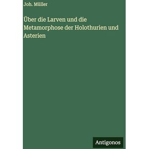 Müller, Joh Über die Larven und die Metamorphose der Holothurien und Asterien Müller, Joh Über die Larven und die Metamorphose der Holothurien und Asterien