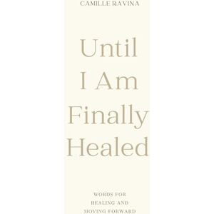 Ravina, Camille Until I Am Finally Healed: Words for Healing and Moving Forward Ravina, Camille Until I Am Finally Healed: Words for Healing and Moving Forward