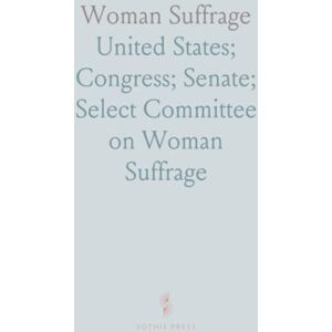 Woman Suffrage: Hearing Before the Select Committee on Woman Suffrage, United States Senate Woman Suffrage: Hearing Before the Select Committee on Woman Suffrage, United States Senate