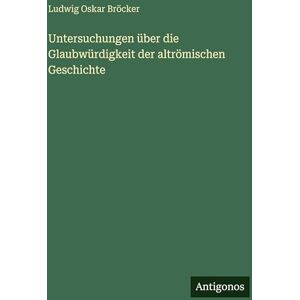 Bröcker, Ludwig Oskar Untersuchungen über die Glaubwürdigkeit der altrömischen Geschichte Bröcker, Ludwig Oskar Untersuchungen über die Glaubwürdigkeit der altrömischen Geschichte
