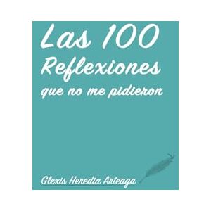 Heredia Arteaga, Auto Glexis Las 100 reflexiones que no me pidieron: Reflexiones diarias para inspirar, sanar y crecer cada día Heredia Arteaga, Auto Glexis Las 100 reflexiones que no me pidieron: Reflexiones diarias para inspirar, sanar y crecer cada día