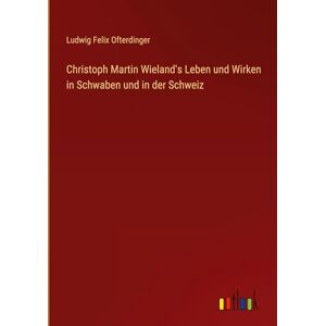 Ofterdinger, Ludwig Felix Christoph Martin Wieland's Leben und Wirken in Schwaben und in der Schweiz Ofterdinger, Ludwig Felix Christoph Martin Wieland's Leben und Wirken in Schwaben und in der Schweiz