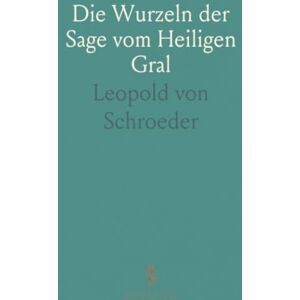 Leopold von, Schroeder Die Wurzeln der Sage vom Heiligen Gral Leopold von, Schroeder Die Wurzeln der Sage vom Heiligen Gral
