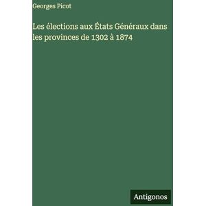 Picot, Georges Les élections aux États Généraux dans les provinces de 1302 à 1874 Picot, Georges Les élections aux États Généraux dans les provinces de 1302 à 1874