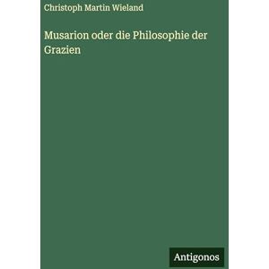 Wieland, Christoph Martin Musarion oder die Philosophie der Grazien Wieland, Christoph Martin Musarion oder die Philosophie der Grazien