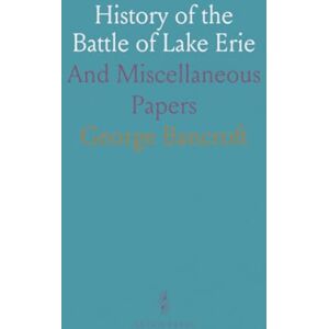 George, Bancroft History of the Battle of Lake Erie: And Miscellaneous Papers George, Bancroft History of the Battle of Lake Erie: And Miscellaneous Papers