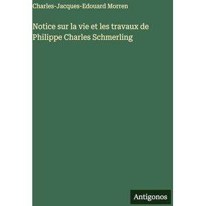 Morren, Charles-Jacques-Edouard Notice sur la vie et les travaux de Philippe Charles Schmerling Morren, Charles-Jacques-Edouard Notice sur la vie et les travaux de Philippe Charles Schmerling