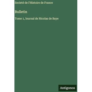 Societé de l'Histoire de France Bulletin: Tome 1, lournal de Nicolas de Baye Societé de l'Histoire de France Bulletin: Tome 1, lournal de Nicolas de Baye
