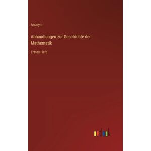 Anonym Abhandlungen zur Geschichte der Mathematik: Erstes Heft Anonym Abhandlungen zur Geschichte der Mathematik: Erstes Heft