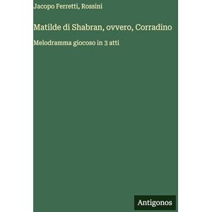 Ferretti, Jacopo Matilde di Shabran, ovvero, Corradino: Melodramma giocoso in 3 atti Ferretti, Jacopo Matilde di Shabran, ovvero, Corradino: Melodramma giocoso in 3 atti