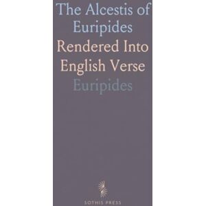 Euripides, Euripides The Alcestis of Euripides: Rendered Into English Verse Euripides, Euripides The Alcestis of Euripides: Rendered Into English Verse