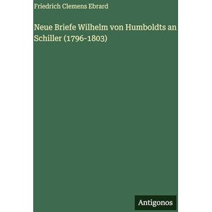 Ebrard, Friedrich Clemens Neue Briefe Wilhelm von Humboldts an Schiller (1796-1803) Ebrard, Friedrich Clemens Neue Briefe Wilhelm von Humboldts an Schiller (1796-1803)