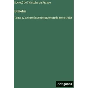 Societé de l'Histoire de France Bulletin: Tome 4, la chronique d'enguerran de Monstrelet Societé de l'Histoire de France Bulletin: Tome 4, la chronique d'enguerran de Monstrelet