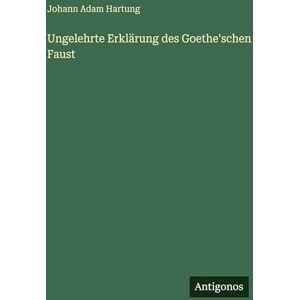 Hartung, Johann Adam Ungelehrte Erklärung des Goethe'schen Faust Hartung, Johann Adam Ungelehrte Erklärung des Goethe'schen Faust