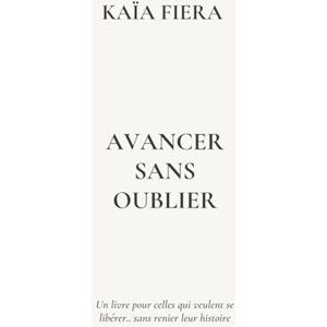 Fiera, Kaïa Avancer sans oublier: un livre pour celles qui veulent se libérer...sans renier leur histoire Fiera, Kaïa Avancer sans oublier: un livre pour celles qui veulent se libérer...sans renier leur histoire