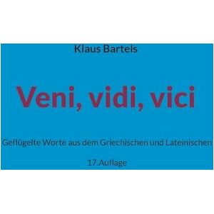 Bartels, Klaus Veni, vidi, vici: Geflügelte Worte aus dem Griechischen und Lateinischen Bartels, Klaus Veni, vidi, vici: Geflügelte Worte aus dem Griechischen und Lateinischen