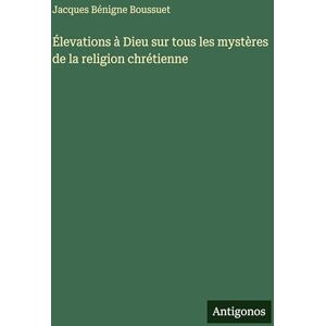 Boussuet, Jacques Bénigne Élevations à Dieu sur tous les mystères de la religion chrétienne Boussuet, Jacques Bénigne Élevations à Dieu sur tous les mystères de la religion chrétienne